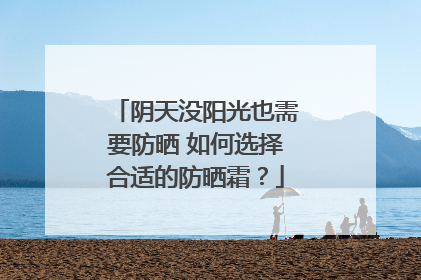 阴天没阳光也需要防晒 如何选择合适的防晒霜？